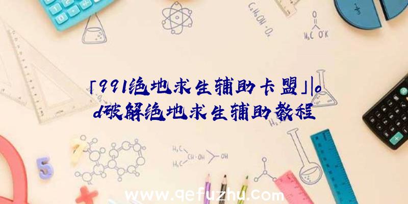 「991绝地求生辅助卡盟」|od破解绝地求生辅助教程